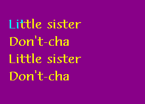 Little sister
Don't-cha

Little sister
Don't-cha