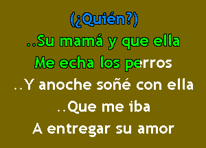 ..Su mamzii y que ella
Me echa los perros

..Y anoche soriefr con ella
..Que me iba
A entregar su amor