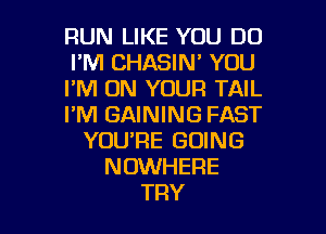 RUN LIKE YOU DO
I'M CHASIN' YOU
I'M ON YOUR TAIL
I'M GAINING FAST
YOU'RE GOING
NOWHERE

TRY l