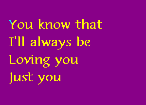 You know that
I'll always be

Loving you
Just you
