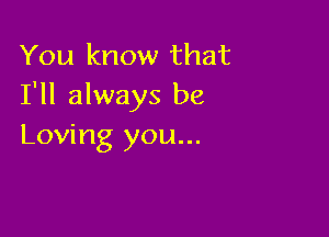You know that
I'll always be

Loving you...