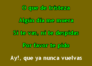 O que de tristeza
Algt'm dia me muera
Si te vas, ni te despidas

Por favor te pido

Ay!, que ya nunca vuelvas