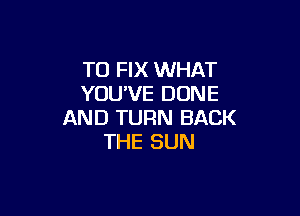 TO FIX WHAT
YOU'VE DONE

AND TURN BACK
THE SUN