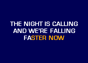 THE NIGHT IS CALLING
AND WE'RE FALLING

FASTER NOW