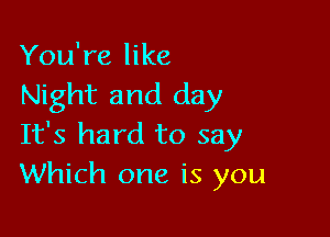 You're like
Night and day

It's hard to say
Which one is you