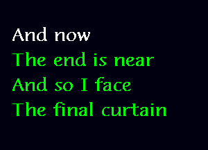And now
The end is near

And so I face
The final curtain