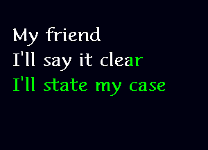 My friend
I'll say it clear

I'll state my case
