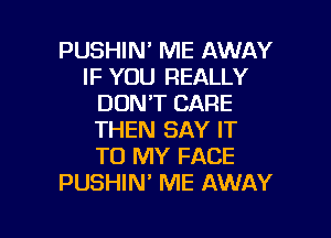 PUSHIN' ME AWAY
IF YOU REALLY
DON'T CARE

THEN SAY IT
TO MY FACE
PUSHIN' ME AWAY