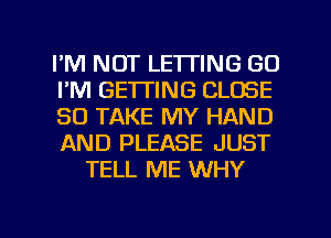 I'M NOT LE'ITING GO
I'M GE'ITING CLOSE
SO TAKE MY HAND
AND PLEASE JUST
TELL ME WHY

g
