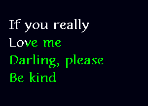 If you really
Love me

Darling, please
Be kind