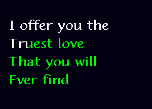 I offer you the
Truest love

That you will
Ever find