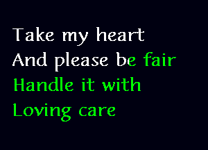 Take my heart
And please be fair

Handle it with
Loving care