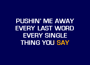 PUSHIN' ME AWAY
EVERY LAST WORD

EVERY SINGLE
THING YOU SAY