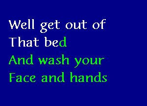 Well get out of
That bed

And wash your
Face and hands