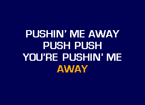 PUSHIN' ME AWAY
PUSH PUSH

YOU'RE PUSHIN ME
AWAY