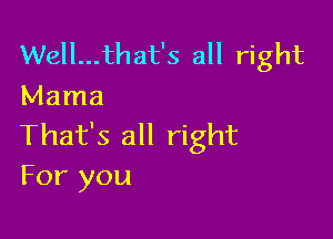 Well...that's all right
Mama

That's all right
For you