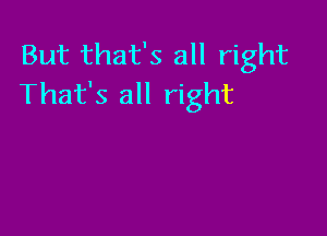 But that's all right
That's all right