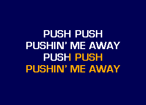 PUSH PUSH
PUSHIN' ME AWAY

PUSH PUSH
PUSHIN' ME AWAY