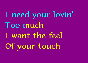 I need your lovin'
Too much

I want the feel
Of your touch
