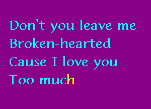 Don't you leave me
Broken-hearted

Cause I love you
Too much