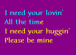 I need your lovin'
All the time

I need your huggin'
Please be mine