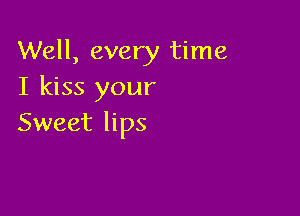 Well, every time
I kiss your

Sweet lips