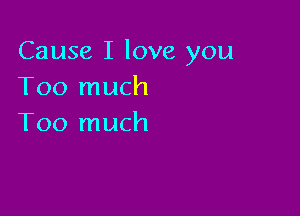 Cause I love you
Too much

Too much