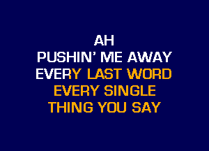 AH
PUSHIN' ME AWAY
EVERY LAST WORD

EVERY SINGLE
THING YOU SAY