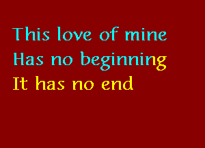 This love of mine
Has no beginning

It has no end