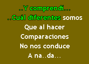 ..Y comprendi...
..Cual diferentes somos
Que al hacer

Comparaciones
No nos conduce
A na. .da. ..