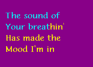 The sound of
Your breathin'

Has made the
Mood I'm in