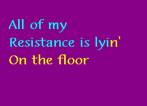 All of my
Resistance is lyin'

On the floor