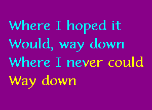 Where I hoped it
Would, way down

Where I never could
Way down