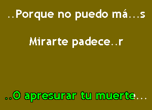 ..Porque no puedo ma...s

Mirarte padece..r

..0 apresurar tu muerte...
