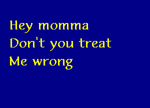 Hey momma
Don't you treat

Me wrong