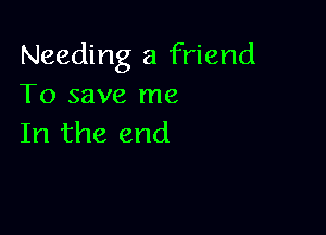Needing a friend
To save me

In the end