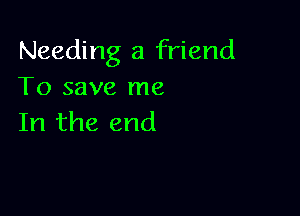 Needing a friend
To save me

In the end