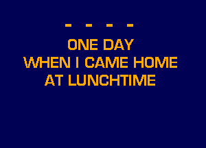 ONE DAY
WHEN I CAME HOME

AT LUNCHTIME