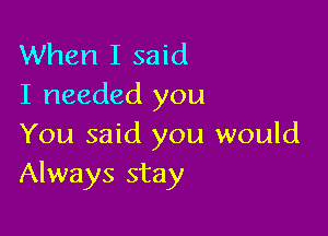 When I said
I needed you

You said you would
Always stay