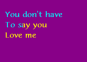 You don't have
To say you

Love me