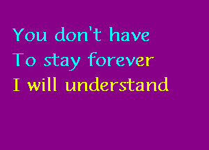 You don't have
To stay forever

I will understand