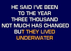 HE SAID I'VE BEEN
TO THE YEAR
THREE THOUSAND
NOT MUCH HAS CHANGED
BUT THEY LIVED
UNDERWATER