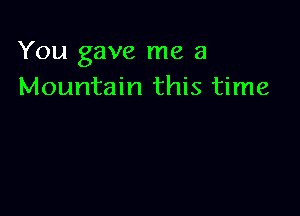 You gave me a
Mountain this time