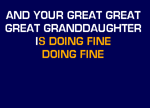 AND YOUR GREAT GREAT
GREAT GRANDDAUGHTER
IS DOING FINE
DOING FINE