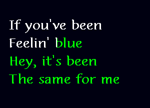 If you've been
Feelin' blue

Hey, it's been
The same for me