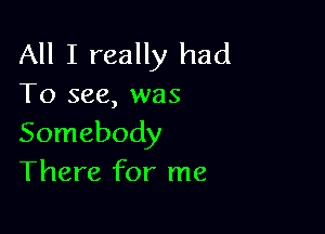 All I really had
To see, was

Somebody
There for me