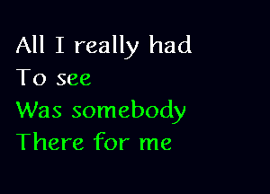 All I really had
To see

Was somebody
There for me