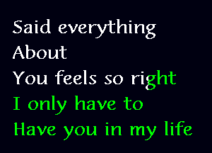 Said everything
About

You feels so right
I only have to
Have you in my life