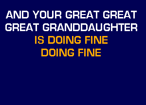 AND YOUR GREAT GREAT
GREAT GRANDDAUGHTER
IS DOING FINE
DOING FINE