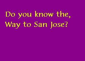 Do you know the,
Way to San Jose?